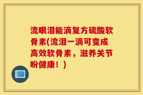 流眼泪能滴复方硫酸软骨素(流泪一滴可变成高效软骨素，滋养关节盼健康！)