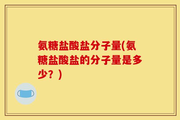氨糖盐酸盐分子量(氨糖盐酸盐的分子量是多少？)