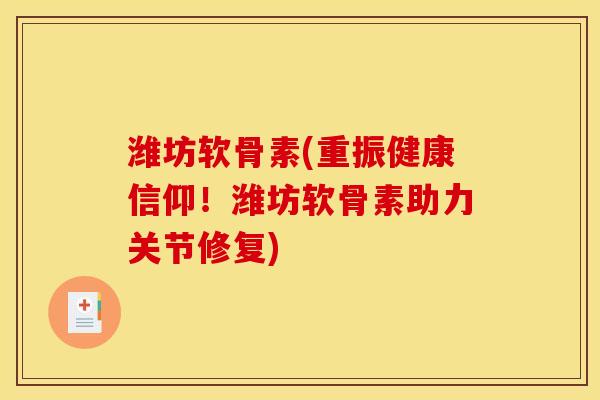 潍坊软骨素(重振健康信仰！潍坊软骨素助力关节修复)