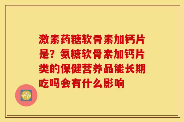 激素药糖软骨素加钙片是？氨糖软骨素加钙片类的保健营养品能长期吃吗会有什么影响