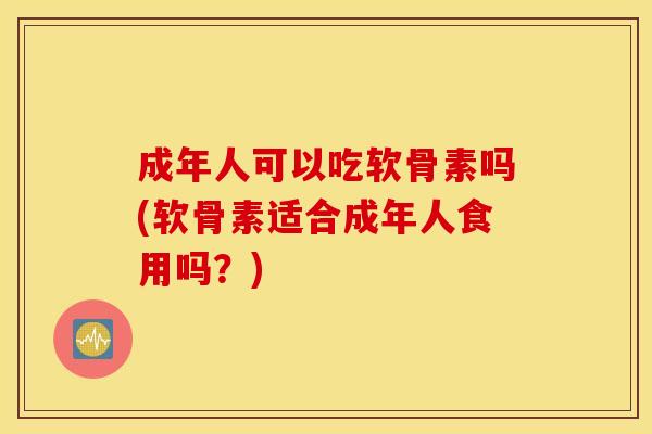 成年人可以吃软骨素吗(软骨素适合成年人食用吗？)
