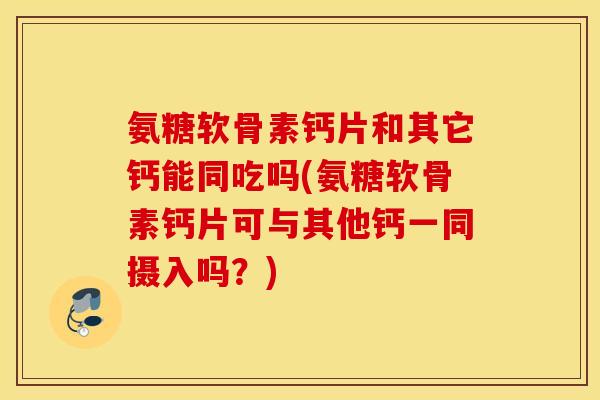 氨糖软骨素钙片和其它钙能同吃吗(氨糖软骨素钙片可与其他钙一同摄入吗?) 氨糖软骨素钙片和其它钙能同吃吗(氨糖软骨素钙片可与其他钙一同摄入吗?)