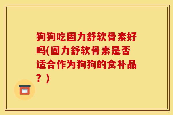 狗狗吃固力舒软骨素好吗(固力舒软骨素是否适合作为狗狗的食补品？)