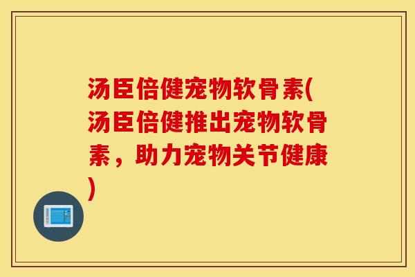 汤臣倍健宠物软骨素(汤臣倍健推出宠物软骨素,助力宠物关节健康) 汤臣倍健宠物软骨素(汤臣倍健推出宠物软骨素,助力宠物关节健康)