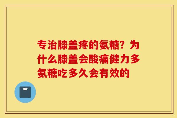 专治膝盖疼的氨糖？为什么膝盖会酸痛健力多氨糖吃多久会有效的