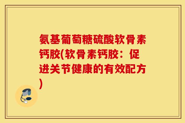 氨基葡萄糖硫酸软骨素钙胶(软骨素钙胶：促进关节健康的有效配方)