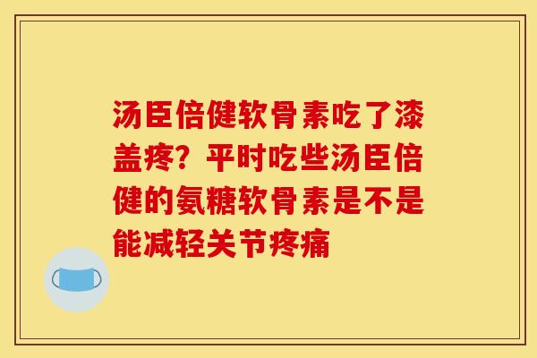 汤臣倍健软骨素吃了漆盖疼？平时吃些汤臣倍健的氨糖软骨素是不是能减轻关节疼痛