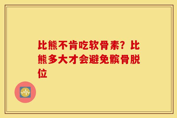 比熊不肯吃软骨素？比熊多大才会避免髌骨脱位