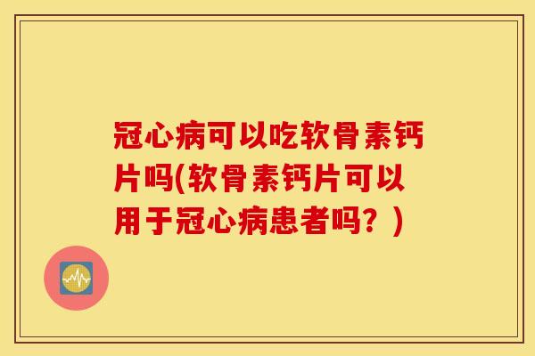 冠心病可以吃软骨素钙片吗(软骨素钙片可以用于冠心病患者吗？)
