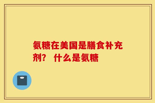 氨糖在美国是膳食补充剂？ 什么是氨糖