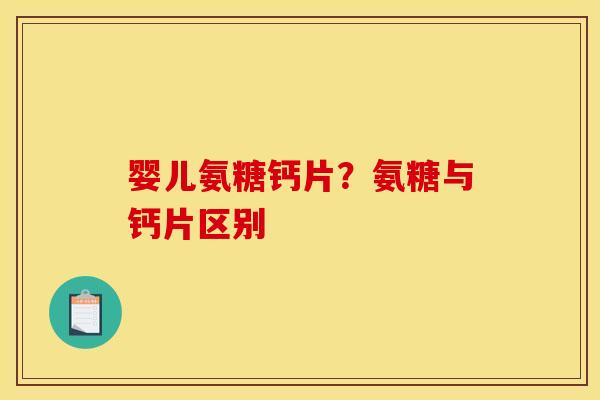 婴儿氨糖钙片？氨糖与钙片区别