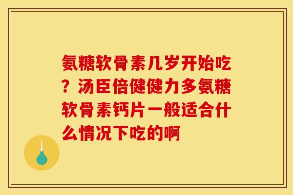 氨糖软骨素几岁开始吃？汤臣倍健健力多氨糖软骨素钙片一般适合什么情况下吃的啊