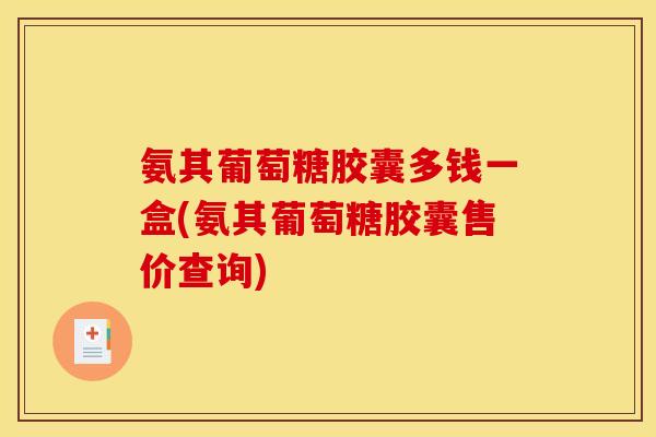 氨其葡萄糖胶囊多钱一盒(氨其葡萄糖胶囊售价查询) 氨其葡萄糖胶囊多钱一盒(氨其葡萄糖胶囊售价查询)