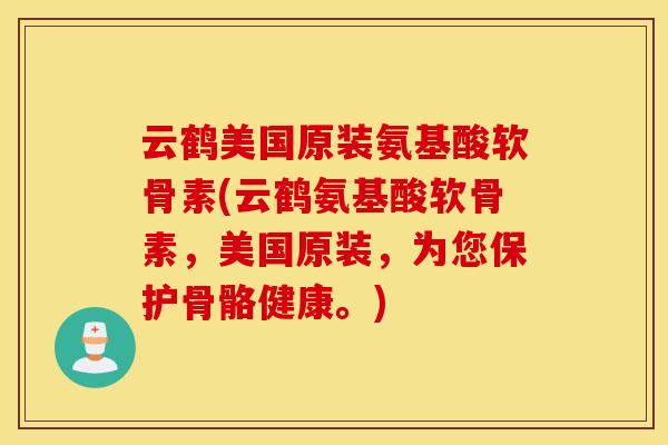 云鹤美国原装氨基酸软骨素(云鹤氨基酸软骨素，美国原装，为您保护骨骼健康。)