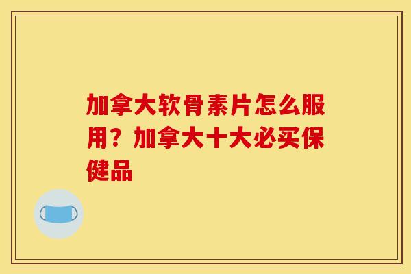 加拿大软骨素片怎么服用？加拿大十大必买保健品