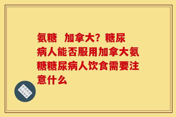 氨糖  加拿大？糖尿病人能否服用加拿大氨糖糖尿病人饮食需要注意什么