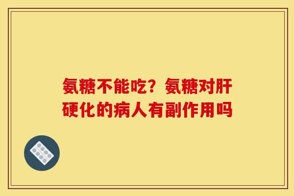 氨糖不能吃？氨糖对肝硬化的病人有副作用吗