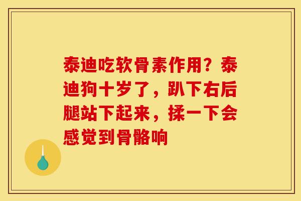 泰迪吃软骨素作用？泰迪狗十岁了，趴下右后腿站下起来，揉一下会感觉到骨骼响