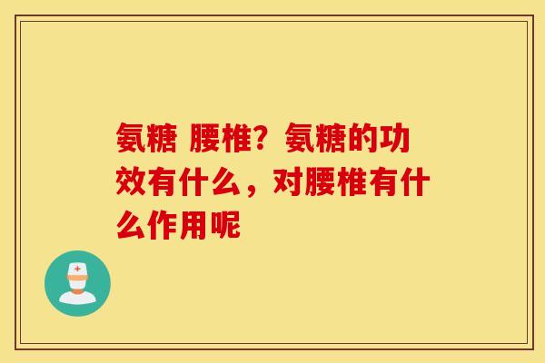 氨糖 腰椎？氨糖的功效有什么，对腰椎有什么作用呢