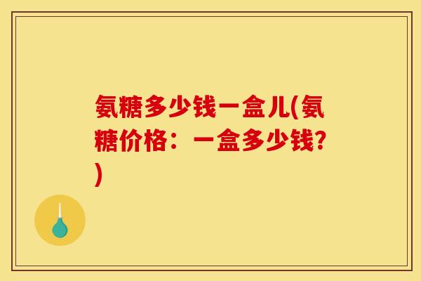 氨糖多少钱一盒儿(氨糖价格：一盒多少钱？)