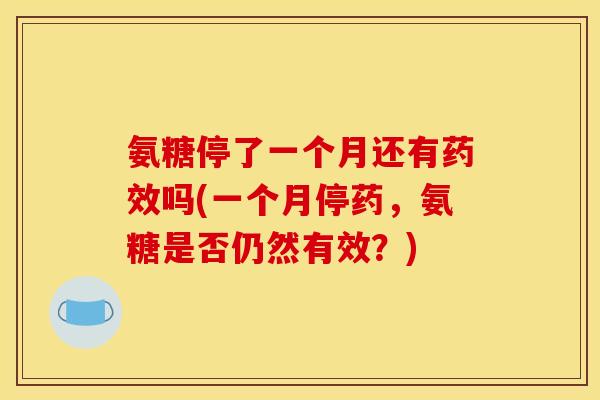 氨糖停了一个月还有药效吗(一个月停药，氨糖是否仍然有效？)