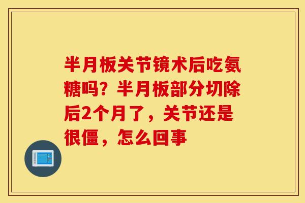 半月板关节镜术后吃氨糖吗?半月板部分切除后2个月了,关节还是很僵,怎么回事 半月板关节镜术后吃氨糖吗?半月板部分切除后2个月了,关节还是很僵,怎么回事
