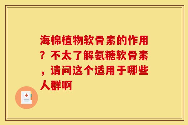 海棉植物软骨素的作用？不太了解氨糖软骨素，请问这个适用于哪些人群啊