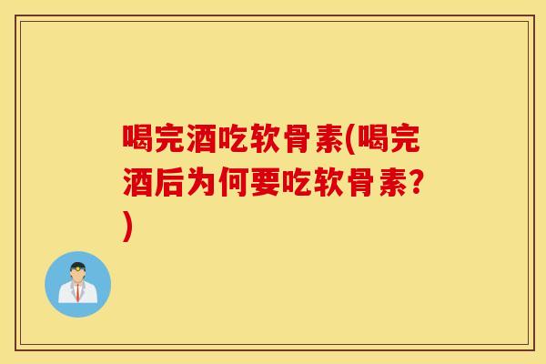 喝完酒吃软骨素(喝完酒后为何要吃软骨素?) 喝完酒吃软骨素(喝完酒后为何要吃软骨素?)