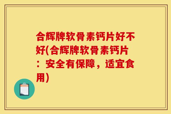 合辉牌软骨素钙片好不好(合辉牌软骨素钙片：安全有保障，适宜食用)