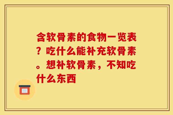 含软骨素的食物一览表？吃什么能补充软骨素。想补软骨素，不知吃什么东西