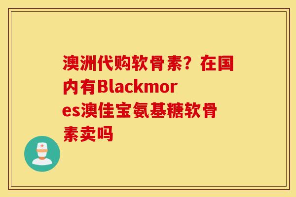 澳洲代购软骨素？在国内有Blackmores澳佳宝氨基糖软骨素卖吗