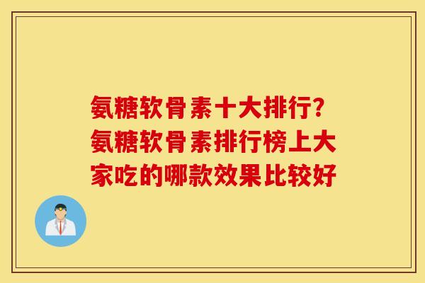 氨糖软骨素十大排行?氨糖软骨素排行榜上大家吃的哪款效果比较好 氨糖软骨素十大排行?氨糖软骨素排行榜上大家吃的哪款效果比较好