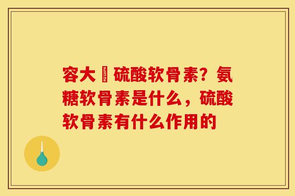 容大牉硫酸软骨素？氨糖软骨素是什么，硫酸软骨素有什么作用的