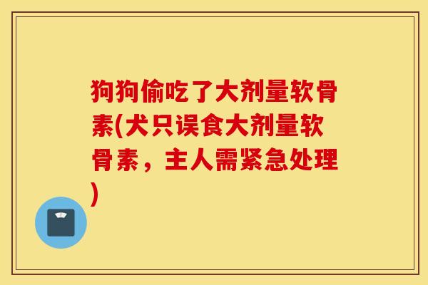 狗狗偷吃了大剂量软骨素(犬只误食大剂量软骨素，主人需紧急处理)