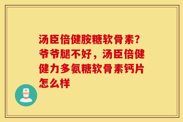 汤臣倍健胺糖软骨素？爷爷腿不好，汤臣倍健健力多氨糖软骨素钙片怎么样