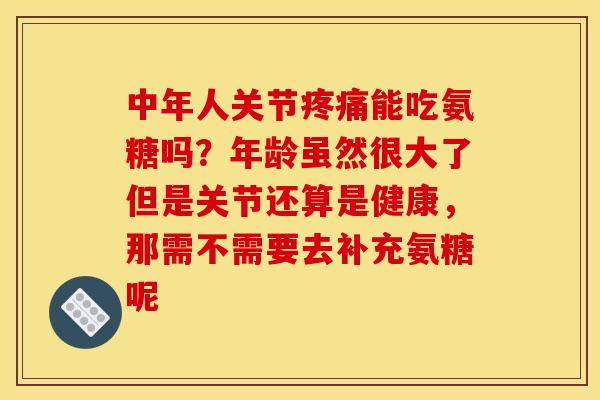中年人关节疼痛能吃氨糖吗？年龄虽然很大了但是关节还算是健康，那需不需要去补充氨糖呢