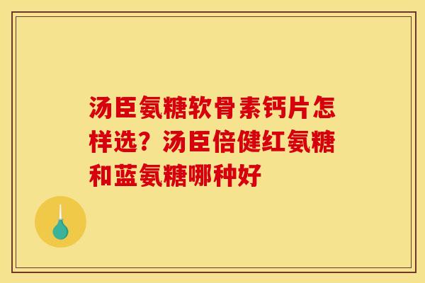 汤臣氨糖软骨素钙片怎样选？汤臣倍健红氨糖和蓝氨糖哪种好