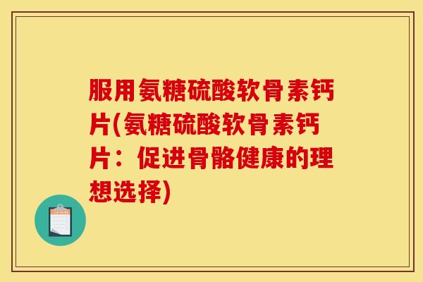 服用氨糖硫酸软骨素钙片(氨糖硫酸软骨素钙片：促进骨骼健康的理想选择)