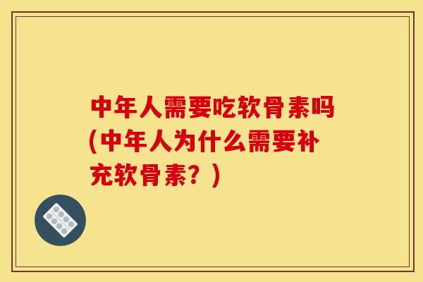 中年人需要吃软骨素吗(中年人为什么需要补充软骨素？)