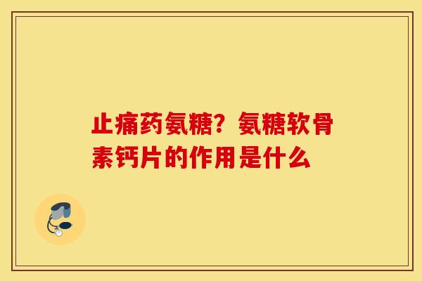 止痛药氨糖？氨糖软骨素钙片的作用是什么