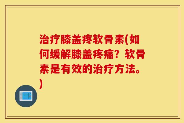 治疗膝盖疼软骨素(如何缓解膝盖疼痛？软骨素是有效的治疗方法。)