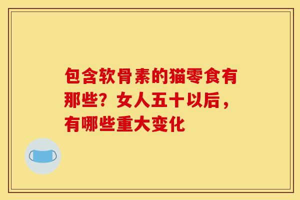 包含软骨素的猫零食有那些？女人五十以后，有哪些重大变化