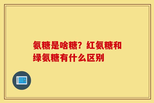 氨糖是啥糖？红氨糖和绿氨糖有什么区别