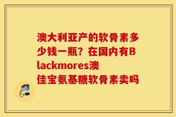 澳大利亚产的软骨素多少钱一瓶？在国内有Blackmores澳佳宝氨基糖软骨素卖吗