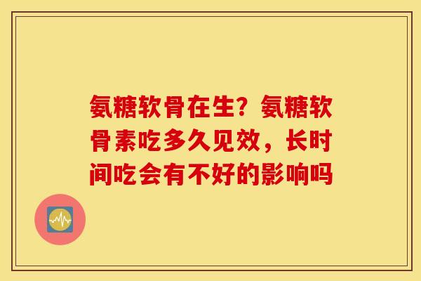氨糖软骨在生？氨糖软骨素吃多久见效，长时间吃会有不好的影响吗