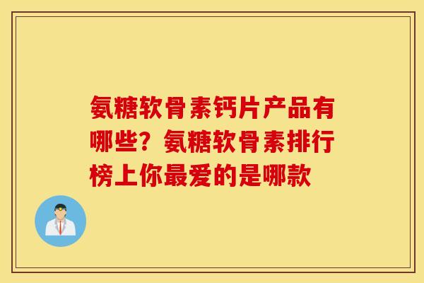 氨糖软骨素钙片产品有哪些？氨糖软骨素排行榜上你最爱的是哪款