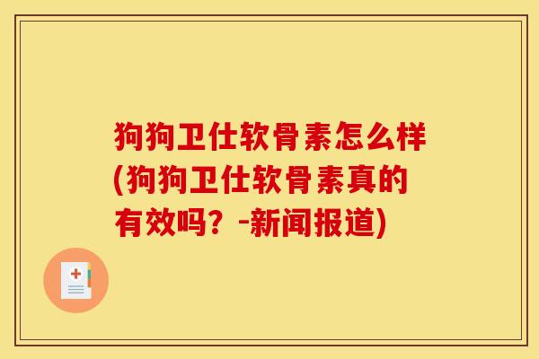 狗狗卫仕软骨素怎么样(狗狗卫仕软骨素真的有效吗？-新闻报道)