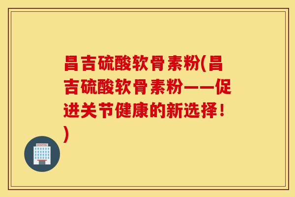 昌吉硫酸软骨素粉(昌吉硫酸软骨素粉——促进关节健康的新选择！)