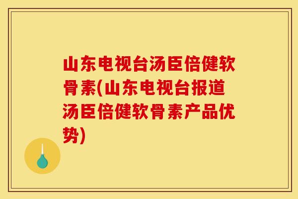 山东电视台汤臣倍健软骨素(山东电视台报道汤臣倍健软骨素产品优势)