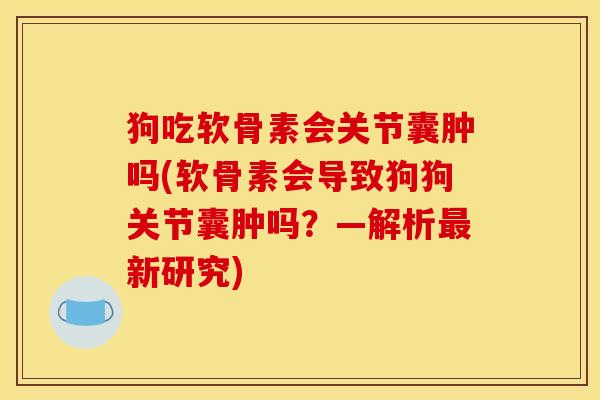 狗吃软骨素会关节囊肿吗(软骨素会导致狗狗关节囊肿吗？—解析最新研究)